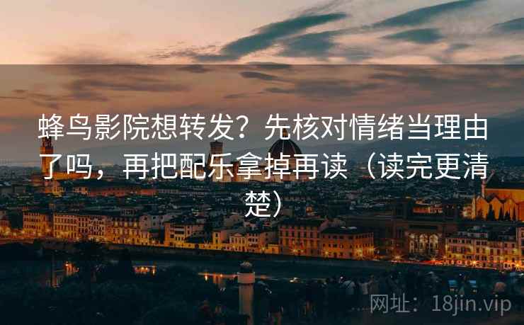 蜂鸟影院想转发？先核对情绪当理由了吗，再把配乐拿掉再读（读完更清楚）