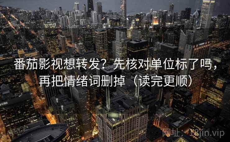 番茄影视想转发？先核对单位标了吗，再把情绪词删掉（读完更顺）