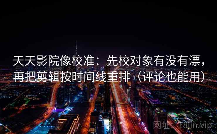 天天影院像校准:先校对象有没有漂,再把剪辑按时间线重排(评论也能用) 天天影院像校准:先校对象有没有漂,再把剪辑按时间线重排(评论也能用)