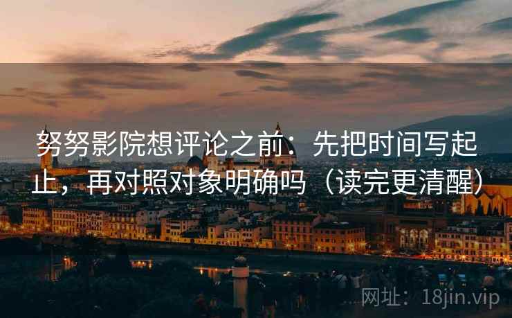 努努影院想评论之前:先把时间写起止,再对照对象明确吗(读完更清醒) 努努影院想评论之前:先把时间写起止,再对照对象明确吗(读完更清醒)