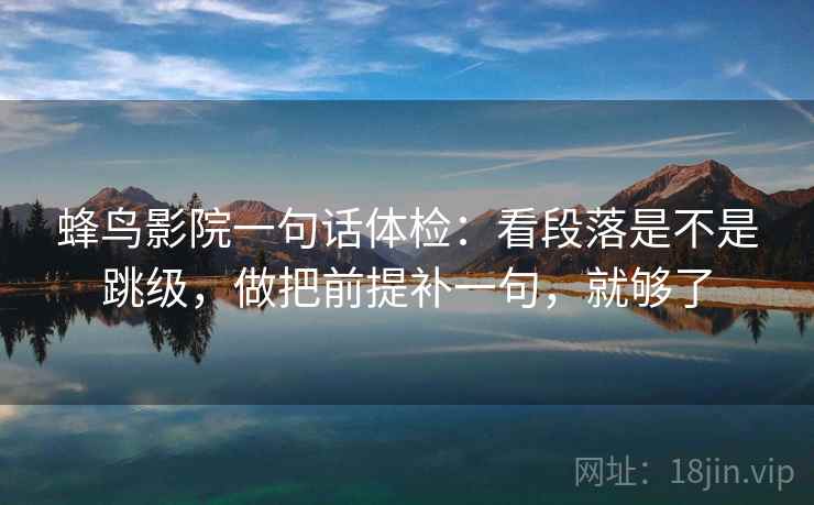 蜂鸟影院一句话体检:看段落是不是跳级,做把前提补一句,就够了 蜂鸟影院一句话体检:看段落是不是跳级,做把前提补一句,就够了