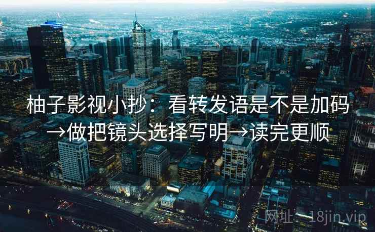 柚子影视小抄:看转发语是不是加码→做把镜头选择写明→读完更顺 柚子影视小抄:看转发语是不是加码→做把镜头选择写明→读完更顺
