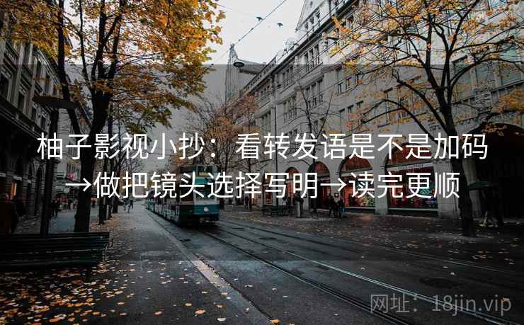 柚子影视小抄:看转发语是不是加码→做把镜头选择写明→读完更顺 柚子影视小抄:看转发语是不是加码→做把镜头选择写明→读完更顺