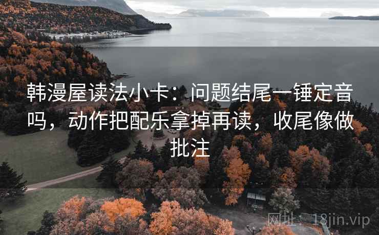 韩漫屋读法小卡:问题结尾一锤定音吗,动作把配乐拿掉再读,收尾像做批注 韩漫屋读法小卡:问题结尾一锤定音吗,动作把配乐拿掉再读,收尾像做批注