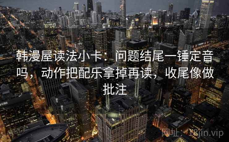 韩漫屋读法小卡:问题结尾一锤定音吗,动作把配乐拿掉再读,收尾像做批注 韩漫屋读法小卡:问题结尾一锤定音吗,动作把配乐拿掉再读,收尾像做批注