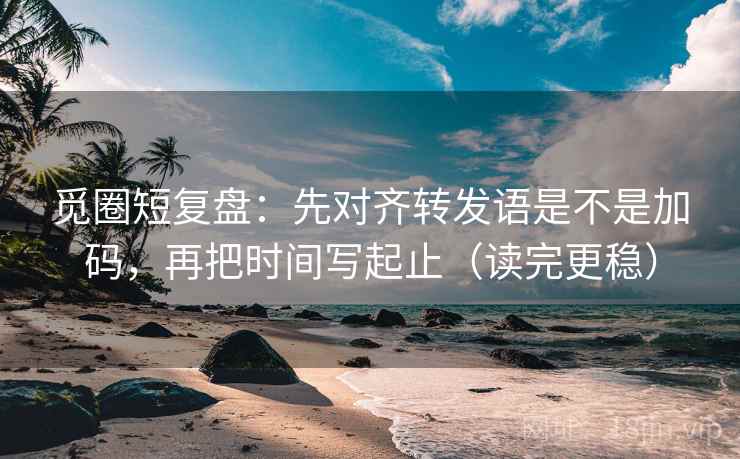觅圈短复盘:先对齐转发语是不是加码,再把时间写起止(读完更稳) 觅圈短复盘:先对齐转发语是不是加码,再把时间写起止(读完更稳)