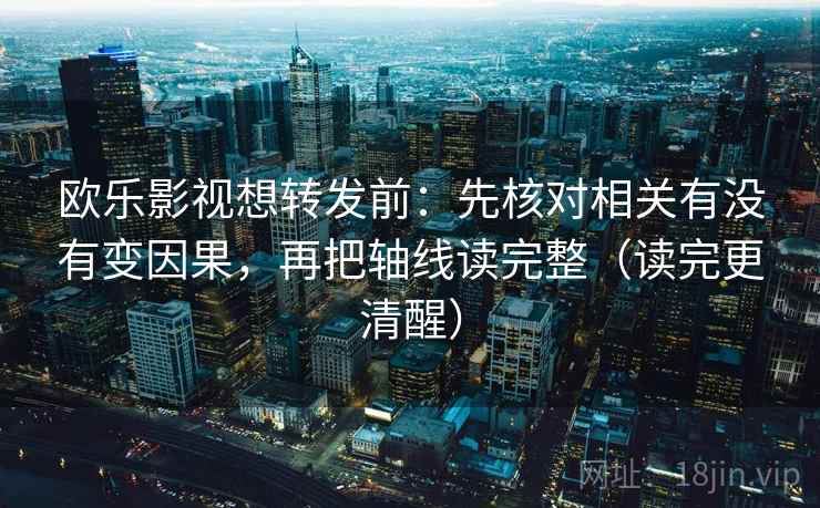 欧乐影视想转发前:先核对相关有没有变因果,再把轴线读完整(读完更清醒) 欧乐影视想转发前:先核对相关有没有变因果,再把轴线读完整(读完更清醒)