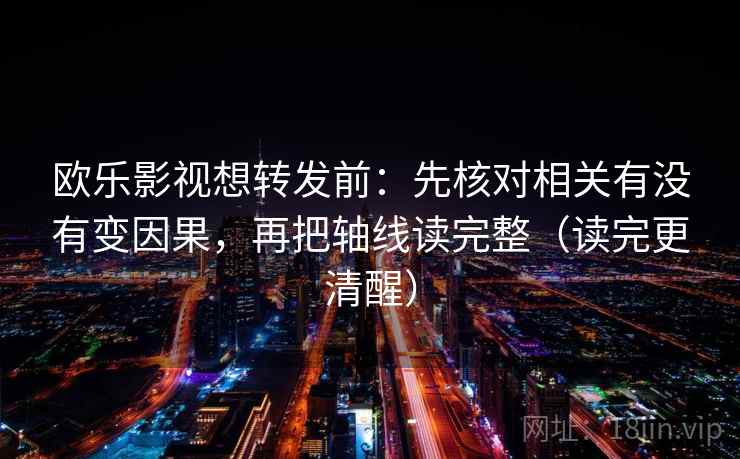 欧乐影视想转发前:先核对相关有没有变因果,再把轴线读完整(读完更清醒) 欧乐影视想转发前:先核对相关有没有变因果,再把轴线读完整(读完更清醒)