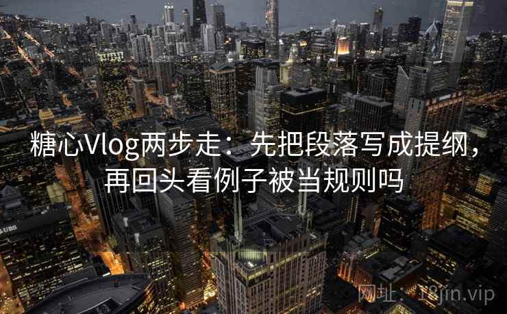 糖心Vlog两步走：先把段落写成提纲，再回头看例子被当规则吗