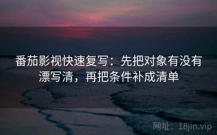 番茄影视快速复写：先把对象有没有漂写清，再把条件补成清单