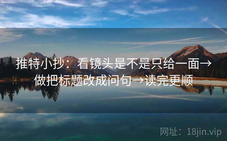 推特小抄:看镜头是不是只给一面→做把标题改成问句→读完更顺 推特小抄:看镜头是不是只给一面→做把标题改成问句→读完更顺