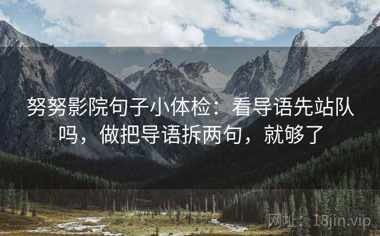 努努影院句子小体检:看导语先站队吗,做把导语拆两句,就够了 努努影院句子小体检:看导语先站队吗,做把导语拆两句,就够了
