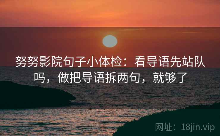 努努影院句子小体检:看导语先站队吗,做把导语拆两句,就够了 努努影院句子小体检:看导语先站队吗,做把导语拆两句,就够了