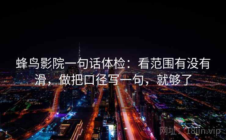 蜂鸟影院一句话体检：看范围有没有滑，做把口径写一句，就够了