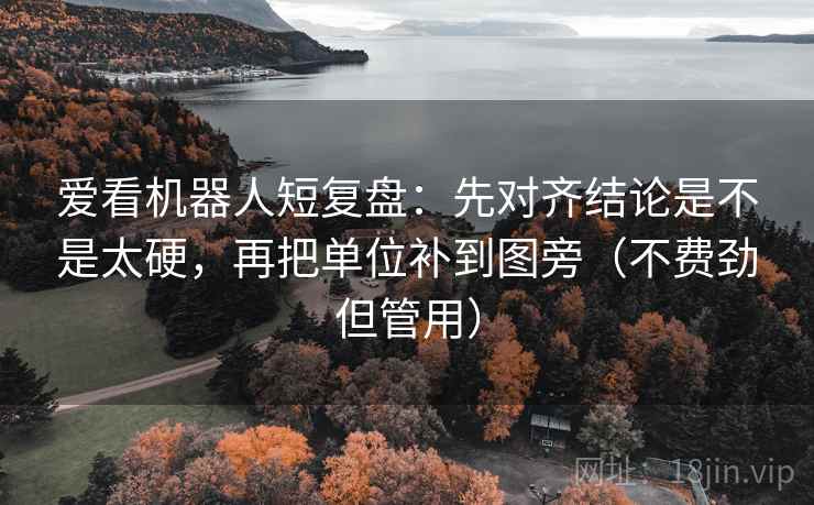 爱看机器人短复盘:先对齐结论是不是太硬,再把单位补到图旁(不费劲但管用) 爱看机器人短复盘:先对齐结论是不是太硬,再把单位补到图旁(不费劲但管用)
