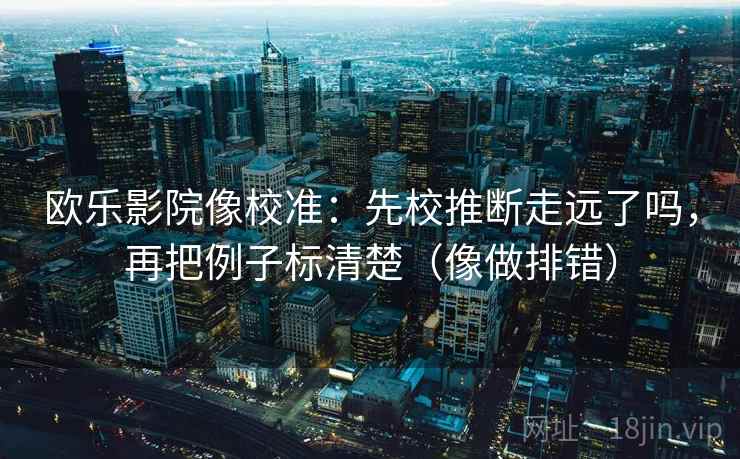 欧乐影院像校准：先校推断走远了吗，再把例子标清楚（像做排错）