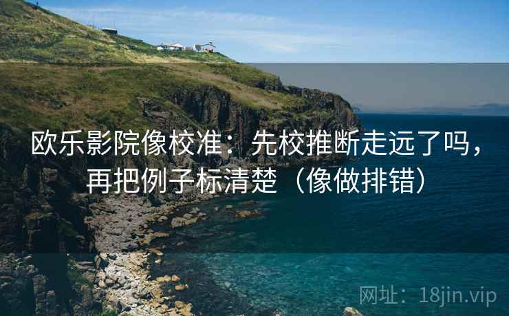欧乐影院像校准:先校推断走远了吗,再把例子标清楚(像做排错) 欧乐影院像校准:先校推断走远了吗,再把例子标清楚(像做排错)
