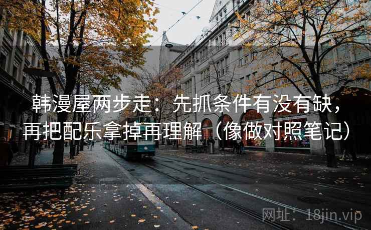 韩漫屋两步走：先抓条件有没有缺，再把配乐拿掉再理解（像做对照笔记）