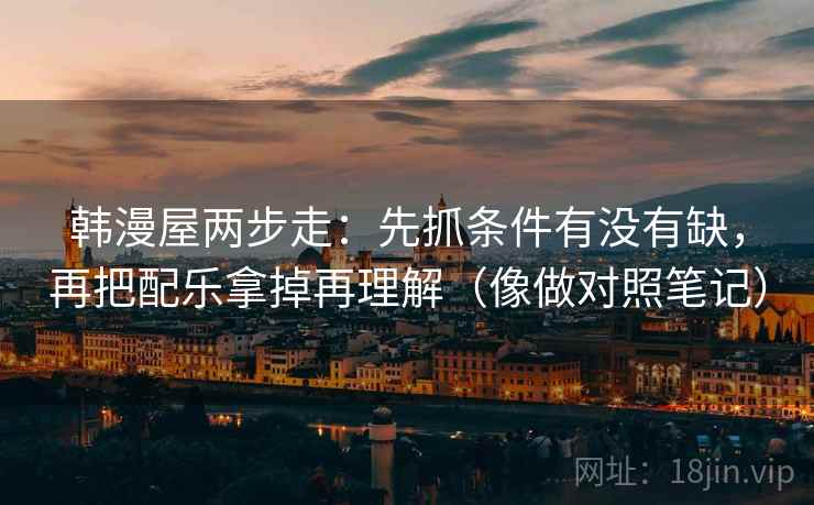 韩漫屋两步走：先抓条件有没有缺，再把配乐拿掉再理解（像做对照笔记）
