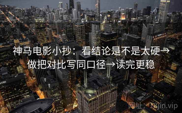 神马电影小抄：看结论是不是太硬→做把对比写同口径→读完更稳
