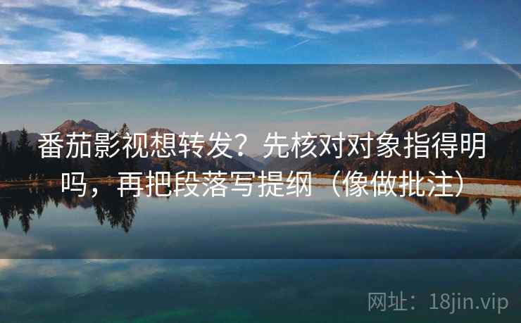 番茄影视想转发?先核对对象指得明吗,再把段落写提纲(像做批注) 番茄影视想转发?先核对对象指得明吗,再把段落写提纲(像做批注)