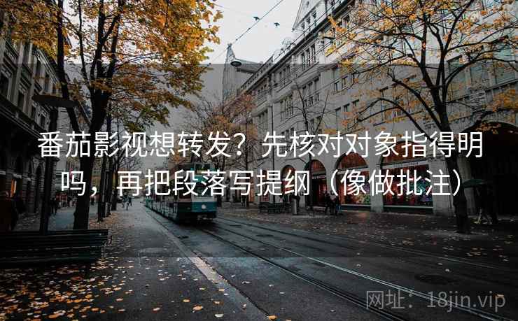 番茄影视想转发?先核对对象指得明吗,再把段落写提纲(像做批注) 番茄影视想转发?先核对对象指得明吗,再把段落写提纲(像做批注)