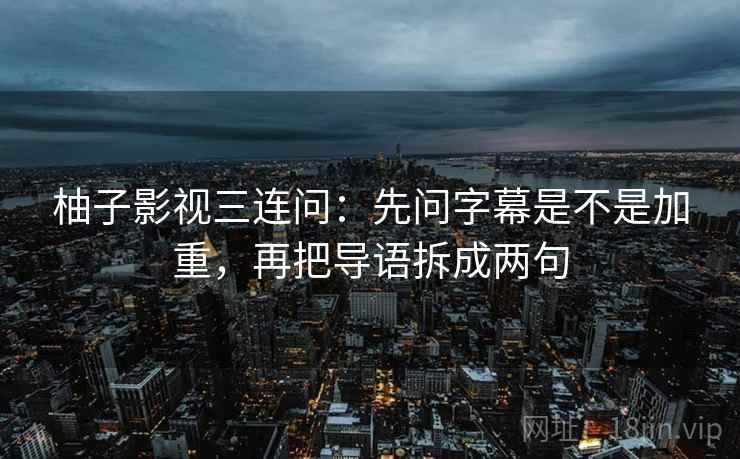 柚子影视三连问：先问字幕是不是加重，再把导语拆成两句