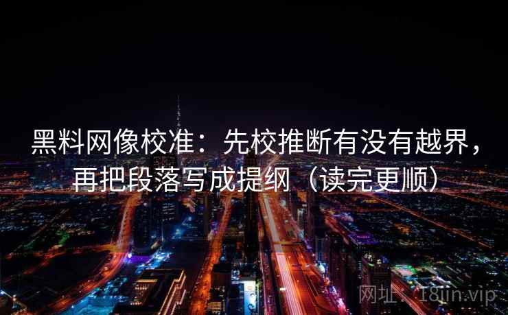 黑料网像校准:先校推断有没有越界,再把段落写成提纲(读完更顺) 黑料网像校准:先校推断有没有越界,再把段落写成提纲(读完更顺)