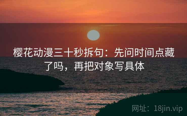 樱花动漫三十秒拆句：先问时间点藏了吗，再把对象写具体