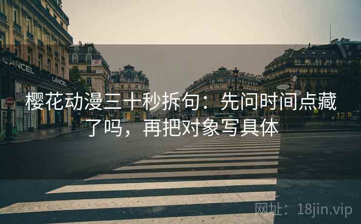 樱花动漫三十秒拆句：先问时间点藏了吗，再把对象写具体