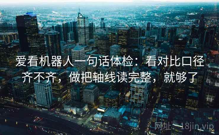 爱看机器人一句话体检：看对比口径齐不齐，做把轴线读完整，就够了