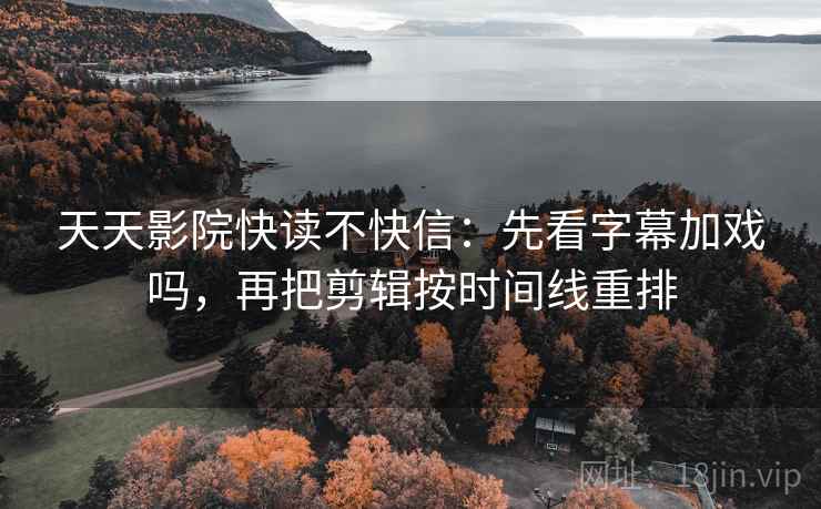 天天影院快读不快信:先看字幕加戏吗,再把剪辑按时间线重排 天天影院快读不快信:先看字幕加戏吗,再把剪辑按时间线重排