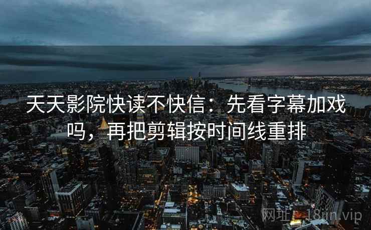 天天影院快读不快信:先看字幕加戏吗,再把剪辑按时间线重排 天天影院快读不快信:先看字幕加戏吗,再把剪辑按时间线重排