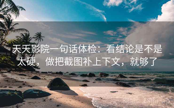 天天影院一句话体检：看结论是不是太硬，做把截图补上下文，就够了