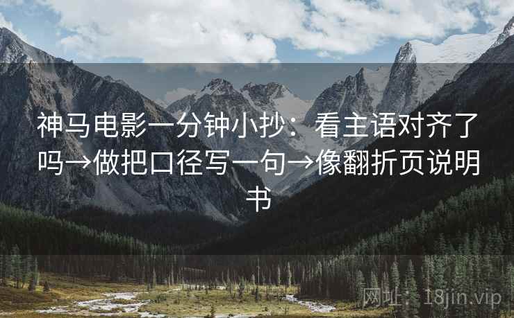 神马电影一分钟小抄:看主语对齐了吗→做把口径写一句→像翻折页说明书 神马电影一分钟小抄:看主语对齐了吗→做把口径写一句→像翻折页说明书