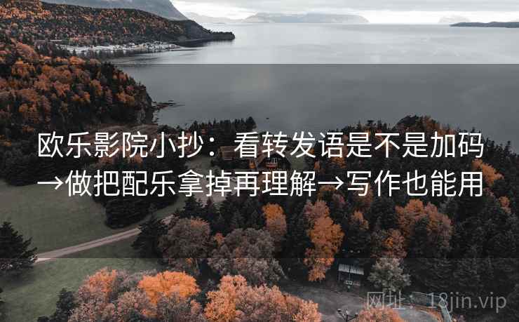 欧乐影院小抄:看转发语是不是加码→做把配乐拿掉再理解→写作也能用 欧乐影院小抄:看转发语是不是加码→做把配乐拿掉再理解→写作也能用