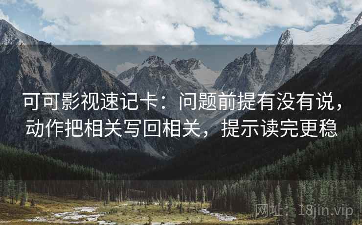 可可影视速记卡：问题前提有没有说，动作把相关写回相关，提示读完更稳