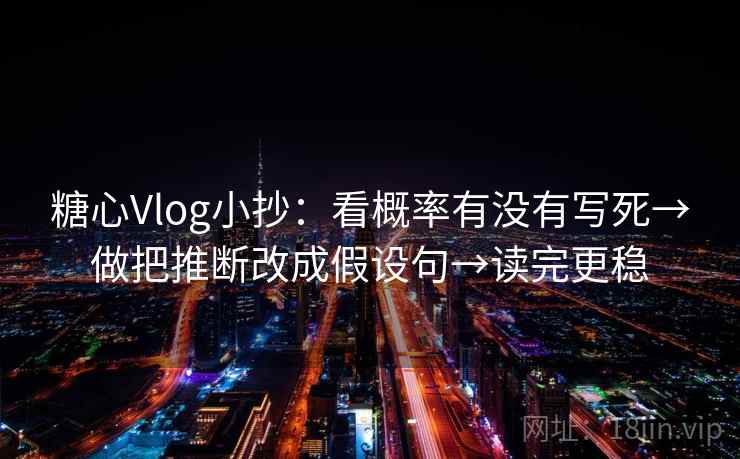 糖心Vlog小抄：看概率有没有写死→做把推断改成假设句→读完更稳