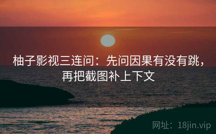 柚子影视三连问：先问因果有没有跳，再把截图补上下文