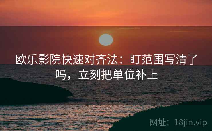 欧乐影院快速对齐法：盯范围写清了吗，立刻把单位补上