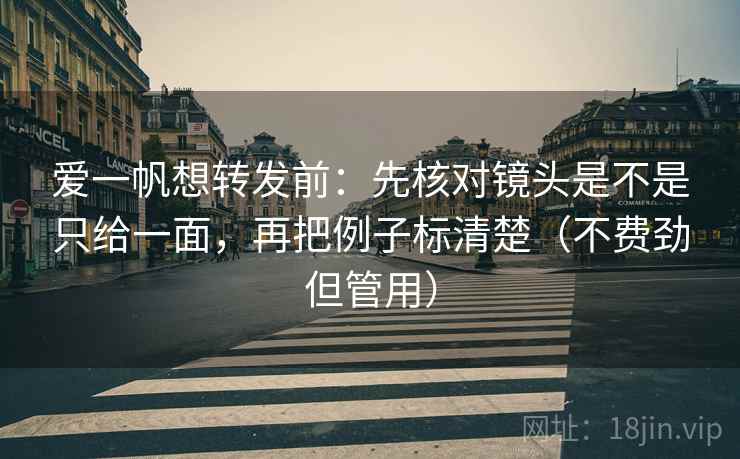 爱一帆想转发前:先核对镜头是不是只给一面,再把例子标清楚(不费劲但管用) 爱一帆想转发前:先核对镜头是不是只给一面,再把例子标清楚(不费劲但管用)