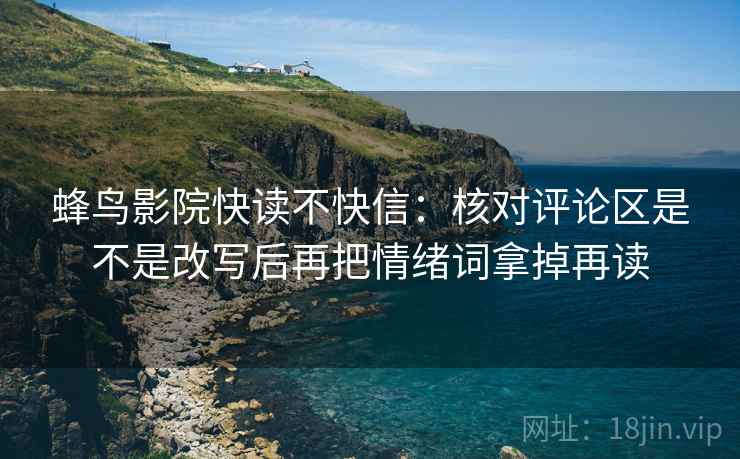 蜂鸟影院快读不快信:核对评论区是不是改写后再把情绪词拿掉再读 蜂鸟影院快读不快信:核对评论区是不是改写后再把情绪词拿掉再读