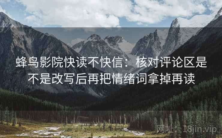 蜂鸟影院快读不快信:核对评论区是不是改写后再把情绪词拿掉再读 蜂鸟影院快读不快信:核对评论区是不是改写后再把情绪词拿掉再读