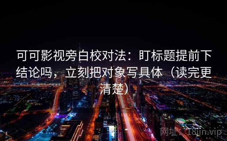 可可影视旁白校对法:盯标题提前下结论吗,立刻把对象写具体(读完更清楚) 可可影视旁白校对法:盯标题提前下结论吗,立刻把对象写具体(读完更清楚)