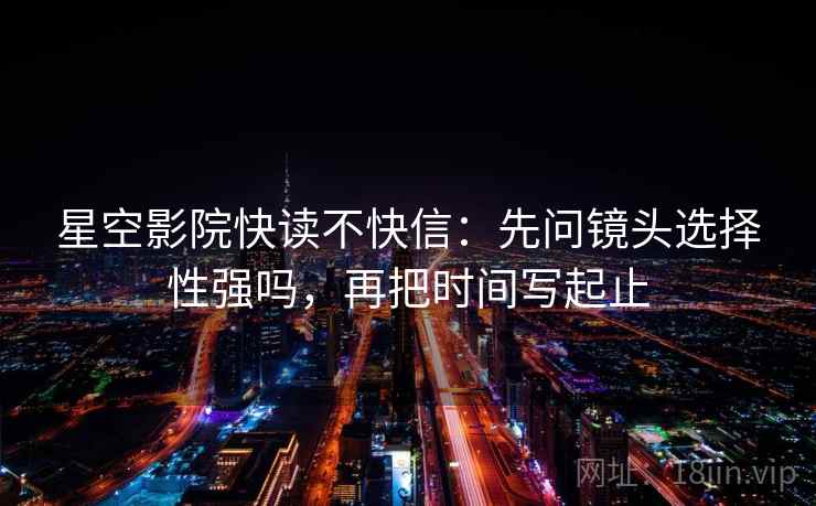 星空影院快读不快信:先问镜头选择性强吗,再把时间写起止 星空影院快读不快信:先问镜头选择性强吗,再把时间写起止