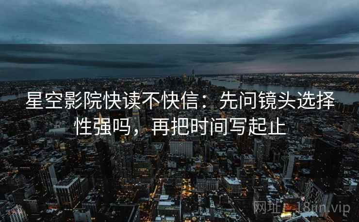 星空影院快读不快信:先问镜头选择性强吗,再把时间写起止 星空影院快读不快信:先问镜头选择性强吗,再把时间写起止