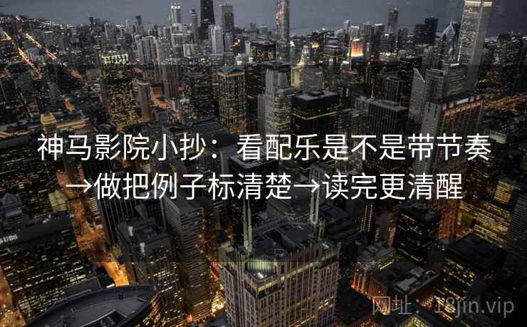 神马影院小抄：看配乐是不是带节奏→做把例子标清楚→读完更清醒