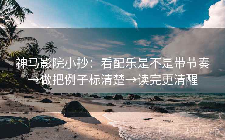 神马影院小抄：看配乐是不是带节奏→做把例子标清楚→读完更清醒