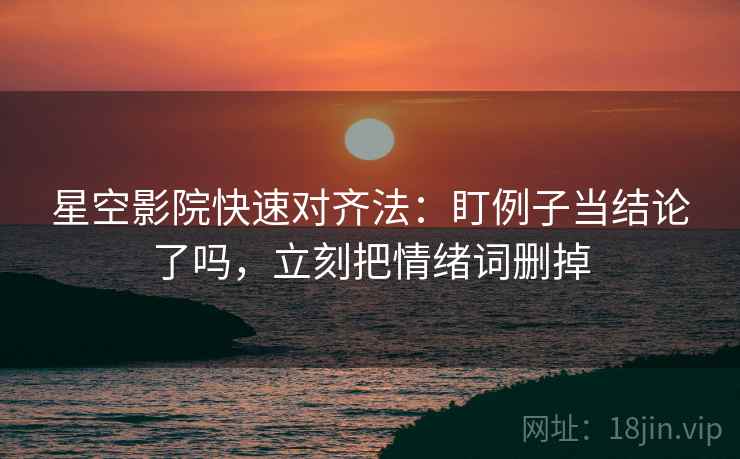 星空影院快速对齐法：盯例子当结论了吗，立刻把情绪词删掉