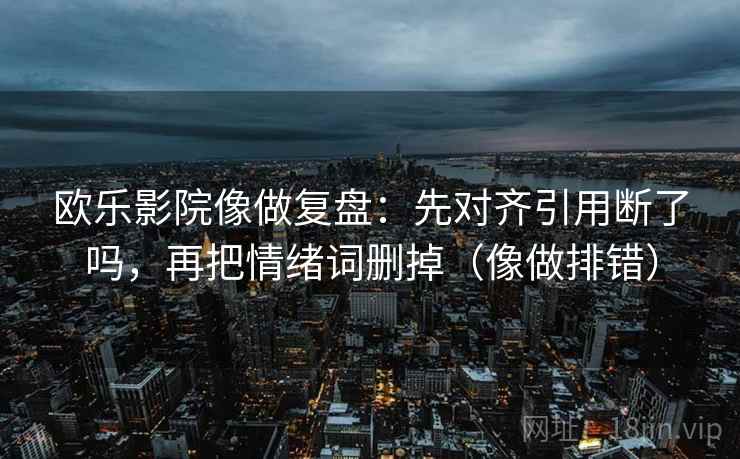 欧乐影院像做复盘:先对齐引用断了吗,再把情绪词删掉(像做排错) 欧乐影院像做复盘:先对齐引用断了吗,再把情绪词删掉(像做排错)